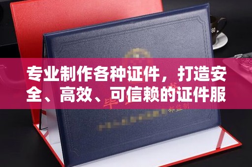 津南专业制作各种证件，打造安全、高效、可信赖的证件服务
